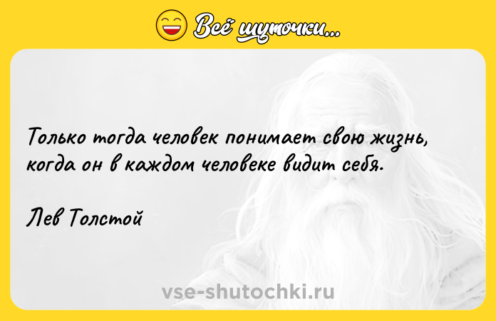 Цитата: Только тогда человек понимает свою жизнь, когда он в каждом человеке видит себя.Лев Толстой