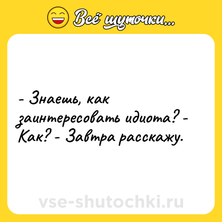 Шутка: - Знаешь, как заинтересовать идиота? - Как? - Завтра расскажу.