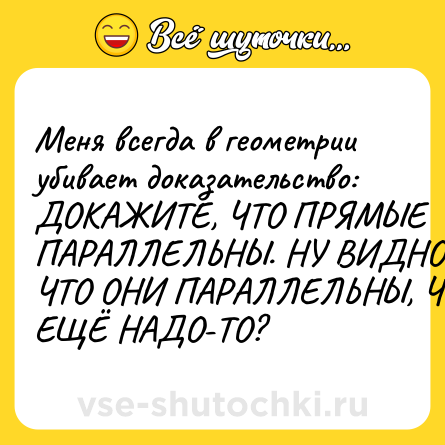 Шутка: Меня всегда в геометрии убивает доказательство: ДОКАЖИТЕ, ЧТО ПРЯМЫЕ ПАРАЛЛЕЛЬНЫ. НУ ВИДНО ЖЕ, ЧТО ОНИ ПАРАЛЛЕЛЬНЫ, ЧТО ЕЩЁ НАДО-ТО?