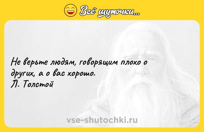 Цитата: Не верьте людям, говорящим плохо о других, а о вас хорошо. Л. Толстой