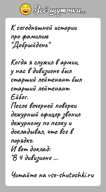 История: К сегодняшней истории про фамилию Добрыйдень Когда я служил в армии, у нас в дивизионе был старший лейтенант былстарший лейтенант Ейбог.После