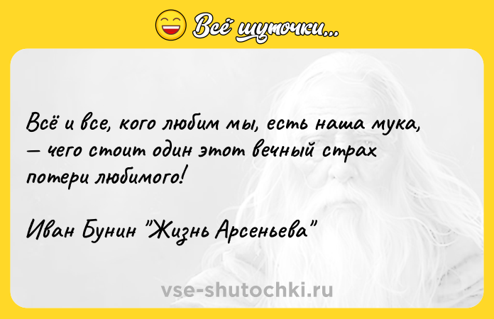 Цитата: Всё и все, кого любим мы, есть наша мука, чего стоит один этот вечный страх потери любимого!Иван Бунин Жизнь Арсеньева