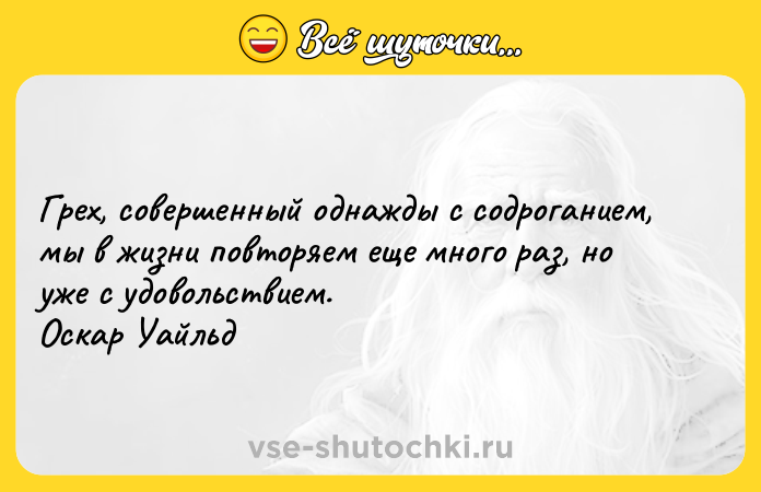 Цитата: Грех, совершенный однажды с содроганием, мы в жизни повторяем еще много раз, но уже с удовольствием. Оскар Уайльд