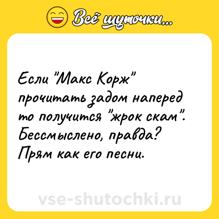 Шутка: Если Макс Корж прочитать задом наперед то получится жрок скам . Бессмыслено, правда? Прям как его песни.