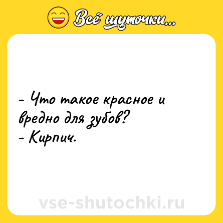 Шутка: - Что такое красное и вредно для зубов?<br>- Кирпич.