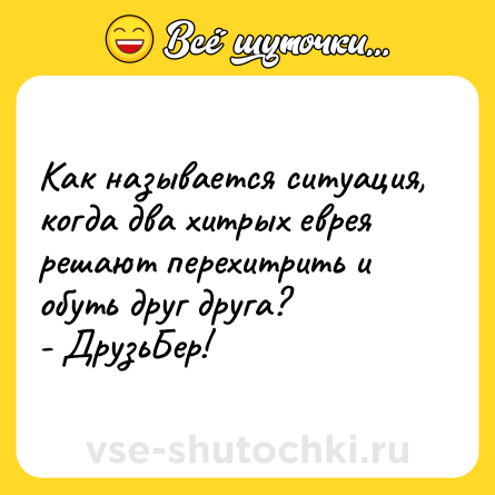 Шутка: Как называется ситуация, когда два хитрых еврея решают перехитрить и обуть друг друга?<br>- ДрузьБер!