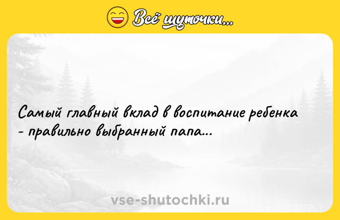 Цитата: Самый главный вклад в воспитание ребенка - правильно выбранный папа...