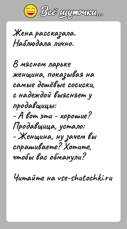 История: Жена рассказала. Наблюдала лично.В мясном ларьке женщина, показывая на самые дешёвые сосиски, с надеждой выясняет у продавщицы:- А вот эти