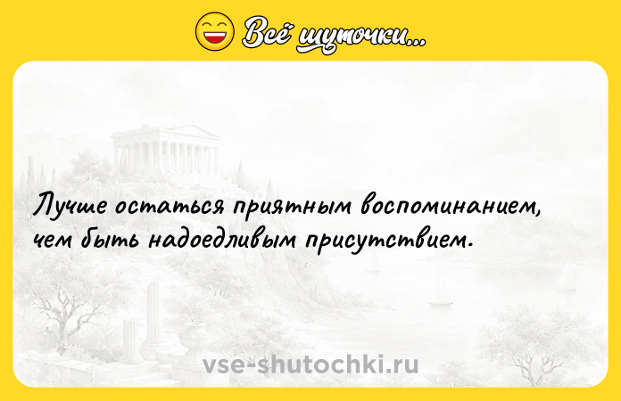 Цитата: Лучше остаться приятным воспоминанием, чем быть надоедливым присутствием.
