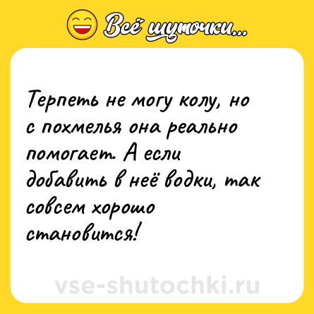Шутка: Терпеть не могу колу, но с похмелья она реально помогает. А если добавить в неё водки, так совсем хорошо становится!