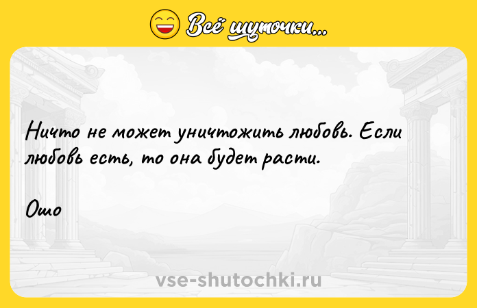 Цитата: Ничто не может уничтожить любовь. Если любовь есть, то она будет расти. Ошо