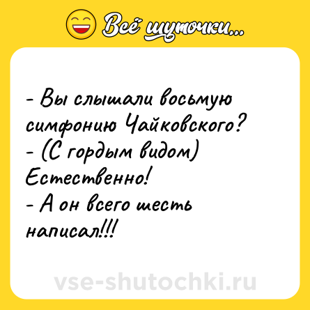 Шутка: - Вы слышали восьмую симфонию Чайковского?<br>- (С гордым видом) Естественно!<br>- А он всего шесть написал!!!