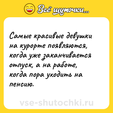 Шутка: Самые красивые девушки на курорте появляются, когда уже заканчивается отпуск, а на работе, когда пора уходить на пенсию.
