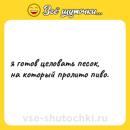Шутка: я готов целовать песок, на который пролито пиво.