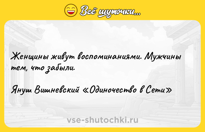 Цитата: Женщины живут воспоминаниями. Мужчины тем, что забыли.Януш Вишневский Одиночество в Сети
