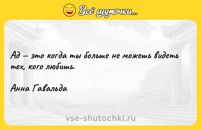 Цитата: Ад это когда ты больше не можешь видеть тех, кого любишь.Анна Гавальда