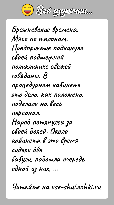 История: Брежневские времена. Мясо по талонам.Предприятие подкинуло своей подшефной поликлинике свежей говядины. Впроцедурном кабинете это дело, как положено, поделили на весь