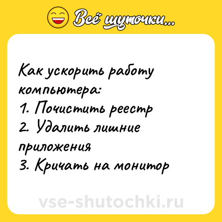 Шутка: Как ускорить работу компьютера:<br>1. Почистить реестр<br>2. Удалить лишние приложения<br>3. Кричать на монитор