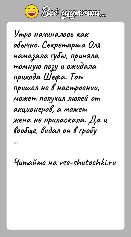 История: Утро начиналось как обычно. Секретарша Оля намазала губы, приняла томную позу и ожидала прихода Шефа. Тот пришел не в настроении,