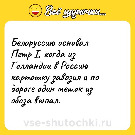 Шутка: Белоруссию основал Петр I, когда из Голландии в Россию картошку завозил и по дороге один мешок из обоза выпал.