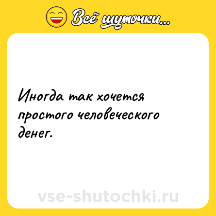 Шутка: Иногда так хочется простого человеческого денег.