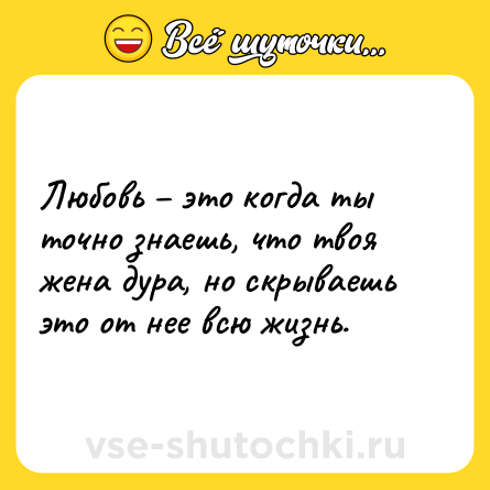 Шутка: Любовь это когда ты точно знаешь, что твоя жена дура, но скрываешь это от нее всю жизнь.