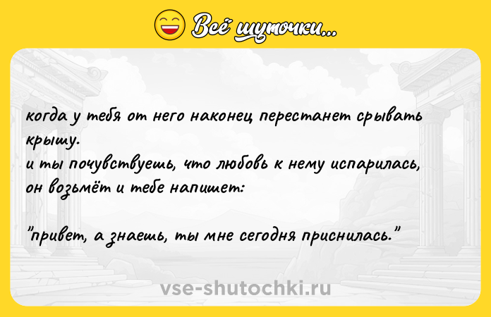 Цитата: когда у тебя от него наконец перестанет срывать крышу. и ты почувствуешь, что любовь к нему испарилась,он возьмёт и тебе напишет: привет, а знаешь, ты мне сегодня приснилась.