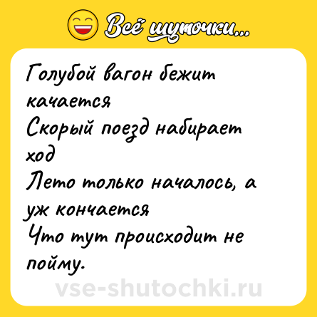 Шутка: Голубой вагон бежит качается <br>Скорый поезд набирает ход <br>Лето только началось, а уж кончается <br>Что тут происходит не пойму.