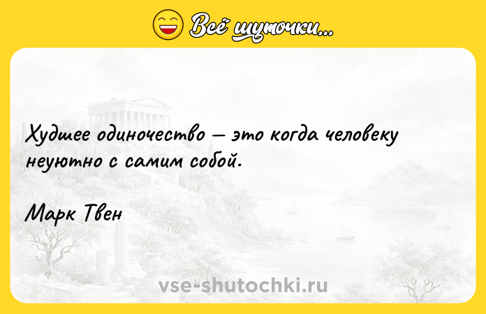 Цитата: Худшее одиночество это когда человеку неуютно с самим собой.Марк Твен
