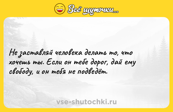 Цитата: Не заставляй человека делать то, что хочешь ты. Если он тебе дорог, дай ему свободу, и он тебя не подведёт.
