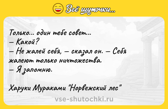 Цитата: Только... один тебе совет... Какой? Не жалей себя, сказал он. Себя жалеют только ничтожества. Я запомню.Харуки Мураками Норвежский лес