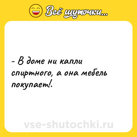 Шутка: - В доме ни капли спиртного, а она мебель покупает!.