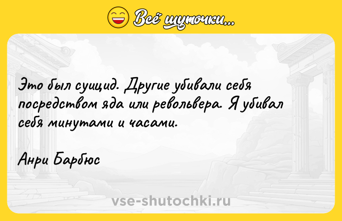 Цитата: Это был суицид. Другие убивали себя посредством яда или револьвера. Я убивал себя минутами и часами.Анри Барбюс