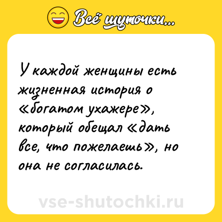 Шутка: У каждой женщины есть жизненная история о «богатом ухажере», который обещал «дать все, что пожелаешь», но она не согласилась.