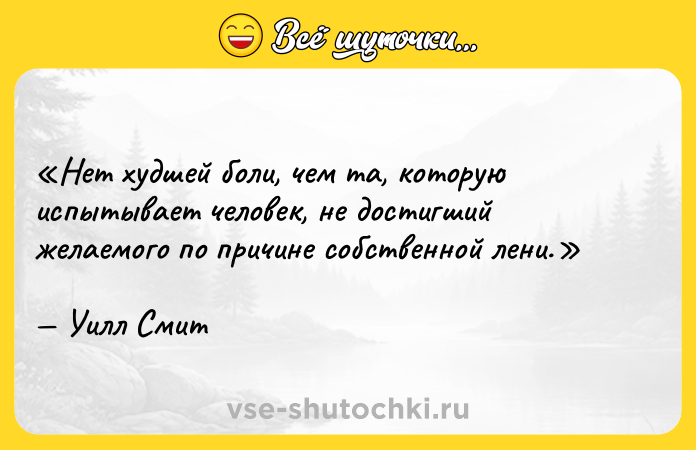 Цитата: Нет худшей боли, чем та, которую испытывает человек, не достигший желаемого по причине собственной лени. Уилл Смит