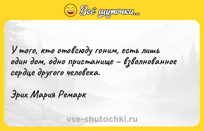 Цитата: У того, кто отовсюду гоним, есть лишь один дом, одно пристанище взволнованное сердце другого человека.Эрих Мария Ремарк