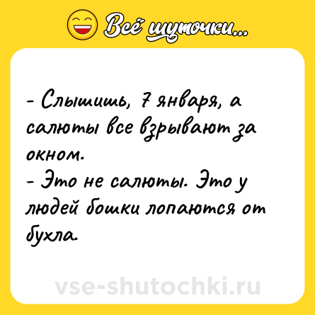 Шутка: - Слышишь, 7 января, а салюты все взрывают за окном.<br>- Это не салюты. Это у людей бошки лопаются от бухла.