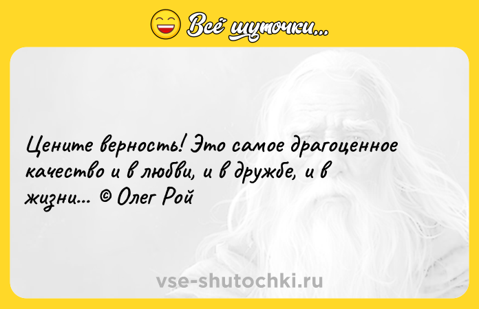 Цитата: Цените верность! Это самое драгоценное качество и в любви, и в дружбе, и в жизни... Олег Рой