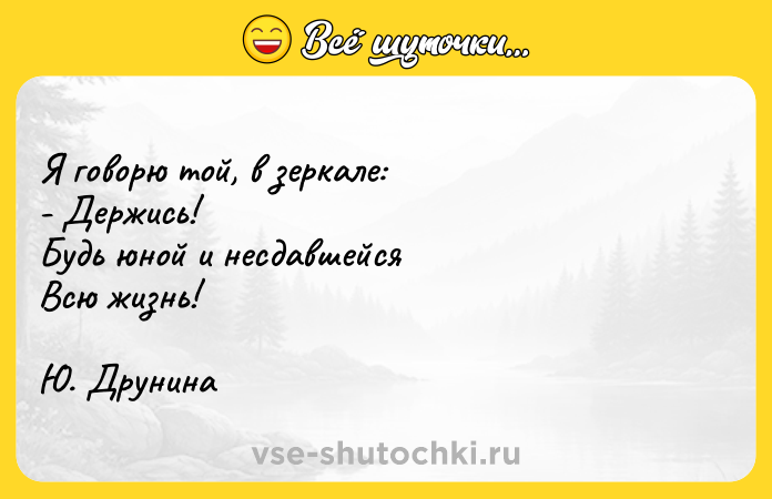 Цитата: Я говорю той, в зеркале: - Держись! Будь юной и несдавшейся Всю жизнь! Ю. Друнина