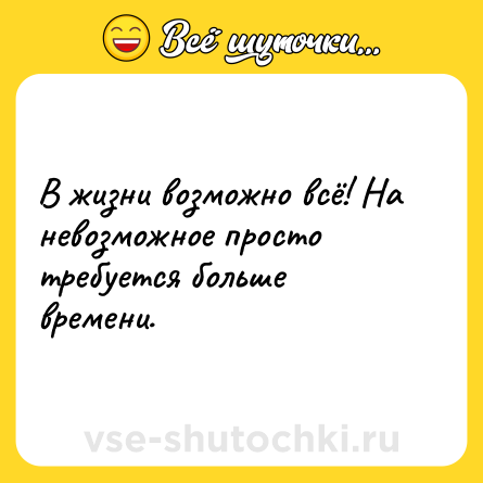 Шутка: В жизни возможно всё! На невозможное просто требуется больше времени.