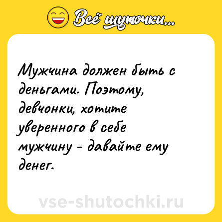 Шутка: Мужчина должен быть с деньгами. Поэтому, девчонки, хотите уверенного в себе мужчину - давайте ему денег.