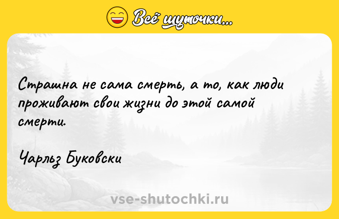 Цитата: Страшна не сама смерть, а то, как люди проживают свои жизни до этой самой смерти.Чарльз Буковски