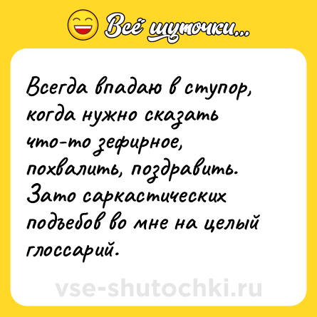 Шутка: Всегда впадаю в ступор, когда нужно сказать что-то зефирное, похвалить, поздравить. Зато саркастических подъебов во мне на целый глоссарий.