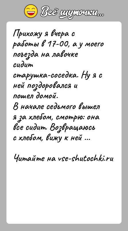 История: Прихожу я вчера с работы в 17-00, а у моего поъезда на лавочке сидитстарушка-соседка. Ну я с ней поздоровался и