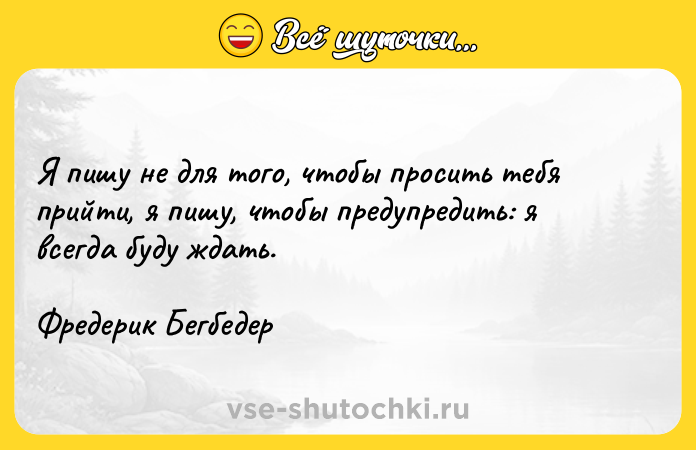 Цитата: Я пишу не для того, чтобы просить тебя прийти, я пишу, чтобы предупредить: я всегда буду ждать.Фредерик Бегбедер