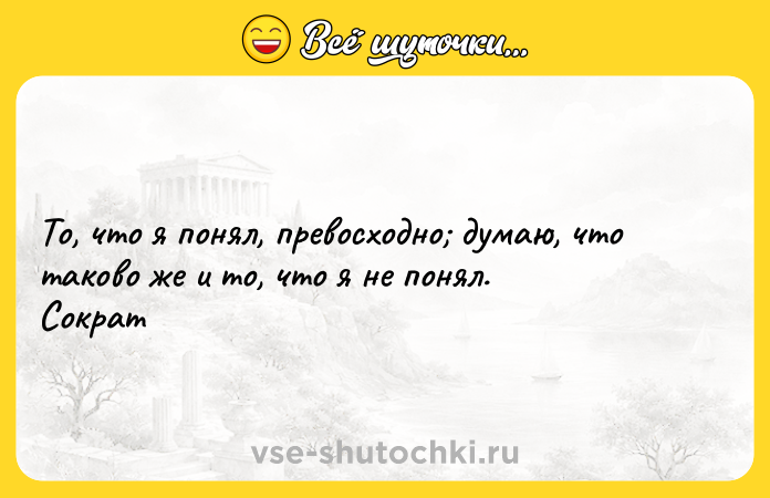 Цитата: То, что я понял, превосходно думаю, что таково же и то, что я не понял. Сократ