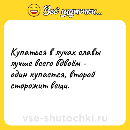 Шутка: Купаться в лучах славы лучше всего вдвоём - один купается, второй сторожит вещи.
