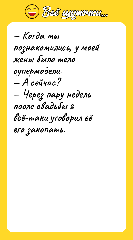 Шутка: Когда мы познакомились, у моей жены было тело супермодели. А сейчас? Через пару недель после свадьбы я всё-таки уговорил её его закопать.