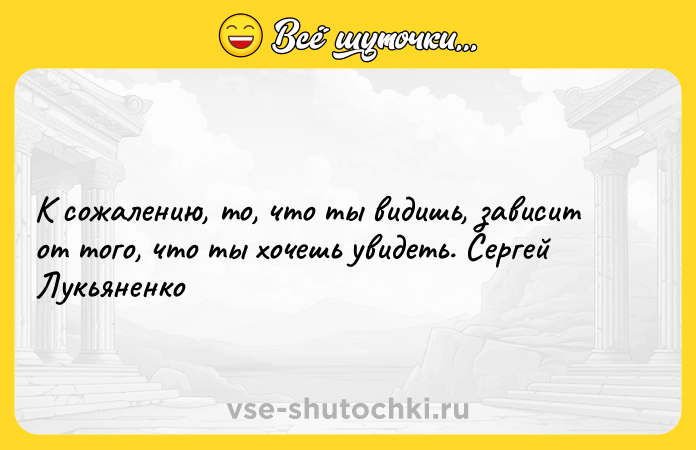 Цитата: К сожалению, то, что ты видишь, зависит от того, что ты хочешь увидеть. Сергей Лукьяненко