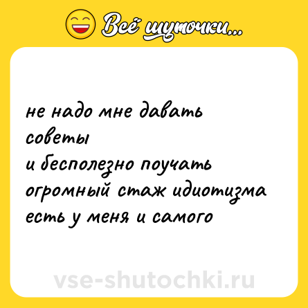 Шутка: не надо мне давать советы <br>и бесполезно поучать <br>огромный стаж идиотизма <br>есть у меня и самого